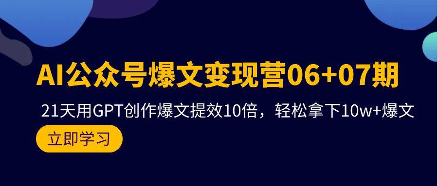 AI公众号爆文变现营06+07期，21天用GPT创作爆文提效10倍，轻松拿下10w+爆文创业之家-网创项目资源站-副业项目-创业项目-搞钱项目创业之家