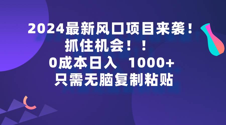 2024最新风口项目来袭，抓住机会，0成本一部手机日入1000+，只需无脑复…创业之家-网创项目资源站-副业项目-创业项目-搞钱项目创业之家