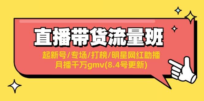 直播带货流量班：起新号/专场/打榜/明星网红助播/月播千万gmv(8.4号更新)创业之家-网创项目资源站-副业项目-创业项目-搞钱项目创业之家