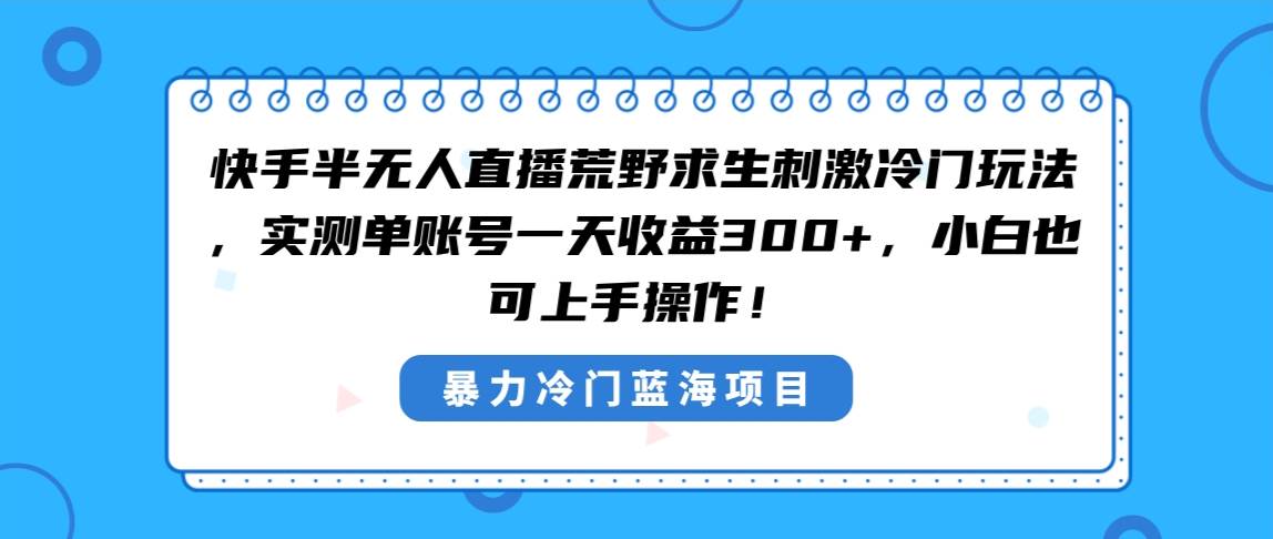 快手半无人直播荒野求生刺激冷门玩法，实测单账号一天收益300+，小白也…创业之家-网创项目资源站-副业项目-创业项目-搞钱项目创业之家