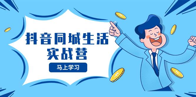 抖音同城生活实战营，抓住抖音本地生活风口，让你的生意逆风翻盘创业之家-网创项目资源站-副业项目-创业项目-搞钱项目创业之家