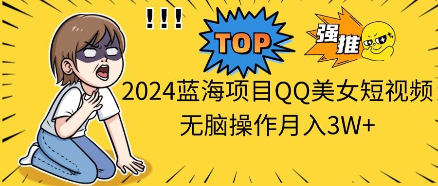 2024蓝海项目QQ美女短视频无脑操作月入3W+创业之家-网创项目资源站-副业项目-创业项目-搞钱项目创业之家