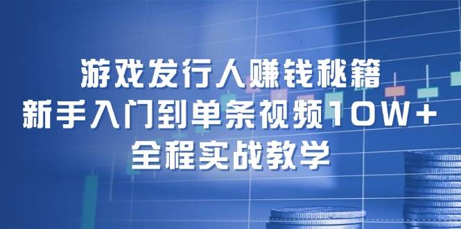 游戏发行人赚钱秘籍：新手入门到单条视频10W+，全程实战教学创业之家-网创项目资源站-副业项目-创业项目-搞钱项目创业之家