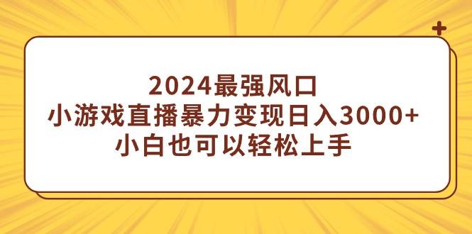 2024最强风口，小游戏直播暴力变现日入3000+小白也可以轻松上手创业之家-网创项目资源站-副业项目-创业项目-搞钱项目创业之家