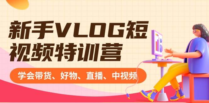 新手VLOG短视频特训营：学会带货、好物、直播、中视频、赚Q方法（16节课）创业之家-网创项目资源站-副业项目-创业项目-搞钱项目创业之家