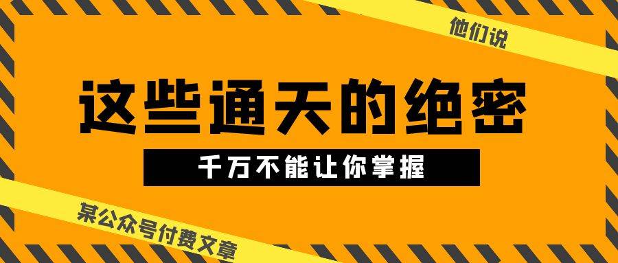 某公众号付费文章《他们说 “ 这些通天的绝密，千万不能让你掌握! ”》创业之家-网创项目资源站-副业项目-创业项目-搞钱项目创业之家