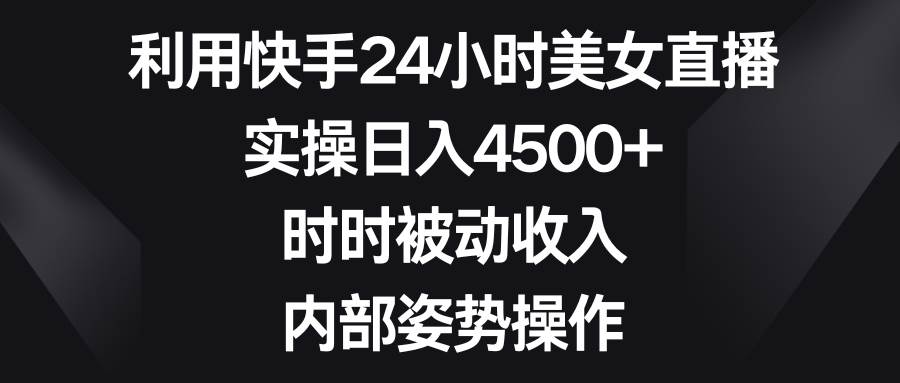 利用快手24小时美女直播，实操日入4500+，时时被动收入，内部姿势操作创业之家-网创项目资源站-副业项目-创业项目-搞钱项目创业之家
