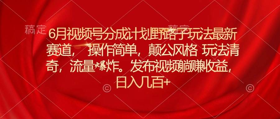 6月视频号分成计划野路子玩法最新赛道操作简单，颠公风格玩法清奇，流…创业之家-网创项目资源站-副业项目-创业项目-搞钱项目创业之家