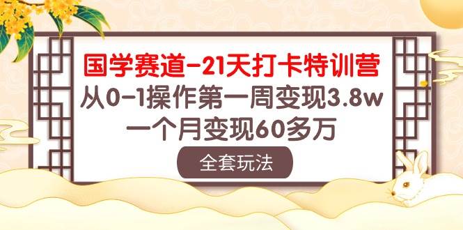 国学 赛道-21天打卡特训营：从0-1操作第一周变现3.8w，一个月变现60多万创业之家-网创项目资源站-副业项目-创业项目-搞钱项目创业之家