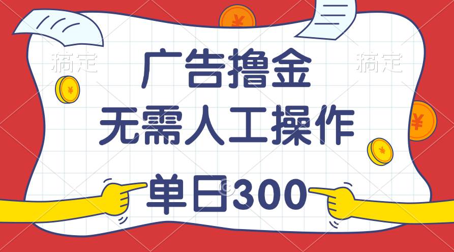 最新教程！广告撸金，无需人工操作，单日收入300+创业之家-网创项目资源站-副业项目-创业项目-搞钱项目创业之家