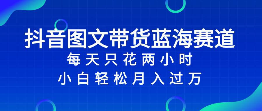 抖音图文带货蓝海赛道，每天只花2小时，小白轻松过万创业之家-网创项目资源站-副业项目-创业项目-搞钱项目创业之家