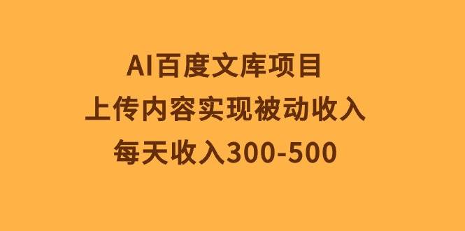 AI百度文库项目，上传内容实现被动收入，每天收入300-500创业之家-网创项目资源站-副业项目-创业项目-搞钱项目创业之家