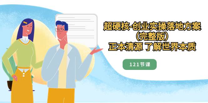 超硬核-创业实操落地方案（完整版），正本清源 了解世界本质（121节课）创业之家-网创项目资源站-副业项目-创业项目-搞钱项目创业之家