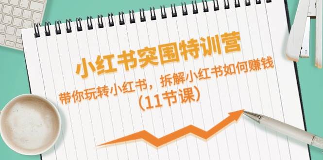 小红书突围特训营，带你玩转小红书，拆解小红书如何赚钱（11节课）创业之家-网创项目资源站-副业项目-创业项目-搞钱项目创业之家