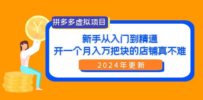 拼多多虚拟项目：入门到精通，开一个月入万把块的店铺 真不难（24年更新）创业之家-网创项目资源站-副业项目-创业项目-搞钱项目创业之家