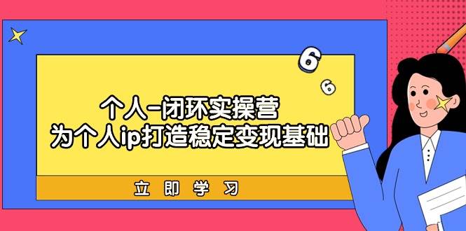 个人-闭环实操营：为个人ip打造稳定变现基础，从价值定位/爆款打造/产品…创业之家-网创项目资源站-副业项目-创业项目-搞钱项目创业之家