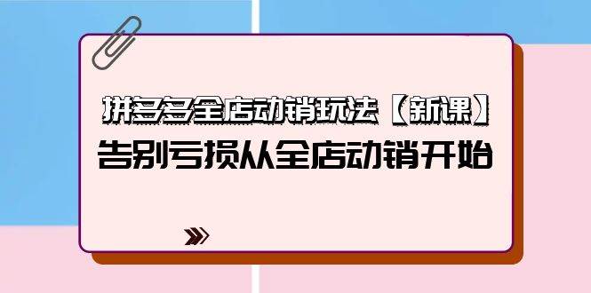 拼多多全店动销玩法【新课】，告别亏损从全店动销开始（4节视频课）创业之家-网创项目资源站-副业项目-创业项目-搞钱项目创业之家