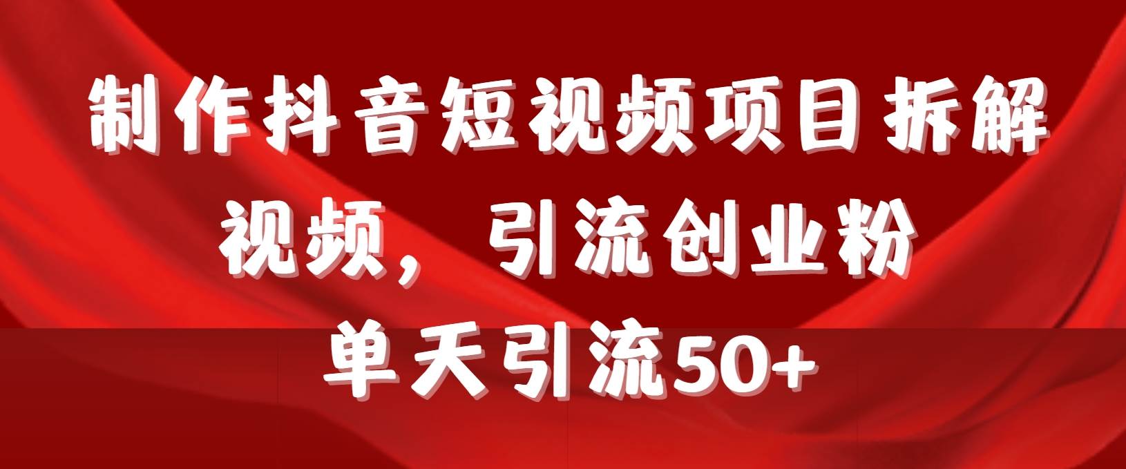 制作抖音短视频项目拆解视频引流创业粉，一天引流50+教程+工具+素材创业之家-网创项目资源站-副业项目-创业项目-搞钱项目创业之家