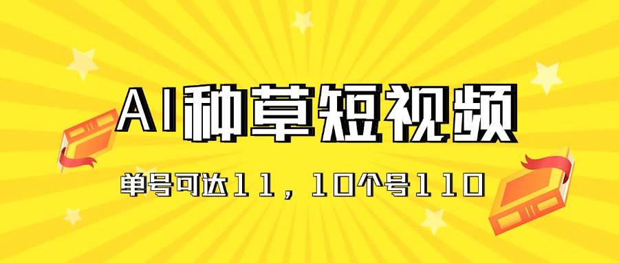 AI种草单账号日收益11元（抖音，快手，视频号），10个就是110元创业之家-网创项目资源站-副业项目-创业项目-搞钱项目创业之家