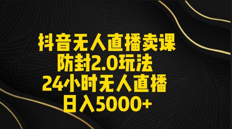 抖音无人直播卖课防封2.0玩法 打造日不落直播间 日入5000+附直播素材+音频创业之家-网创项目资源站-副业项目-创业项目-搞钱项目创业之家