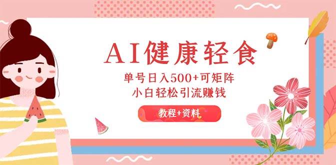 AI健康轻食，单号日入500+可矩阵，小白轻松引流赚钱（教程+食谱）创业之家-网创项目资源站-副业项目-创业项目-搞钱项目创业之家