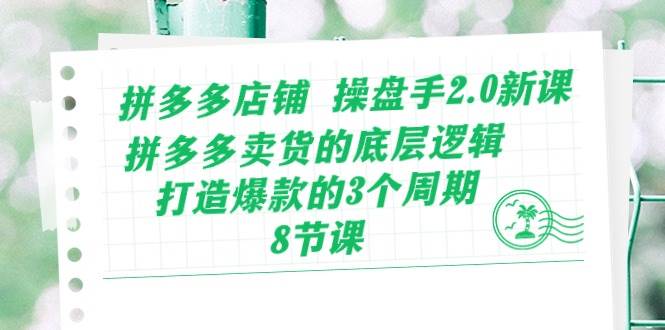 拼多多店铺 操盘手2.0新课，拼多多卖货的底层逻辑，打造爆款的3个周期-8节创业之家-网创项目资源站-副业项目-创业项目-搞钱项目创业之家