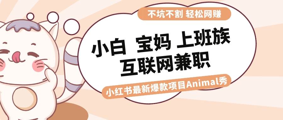 适合小白 宝妈 上班族 大学生互联网兼职 小红书爆款项目Animal秀，月入1W创业之家-网创项目资源站-副业项目-创业项目-搞钱项目创业之家