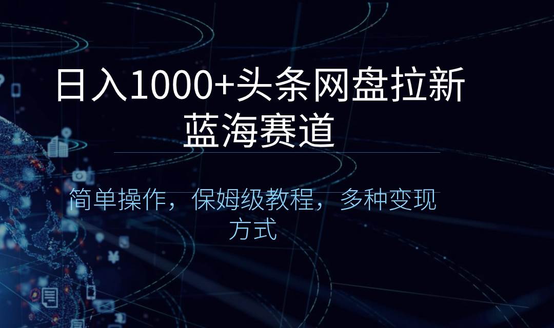 日入1000+头条网盘拉新蓝海赛道，简单操作，保姆级教程，多种变现方式创业之家-网创项目资源站-副业项目-创业项目-搞钱项目创业之家