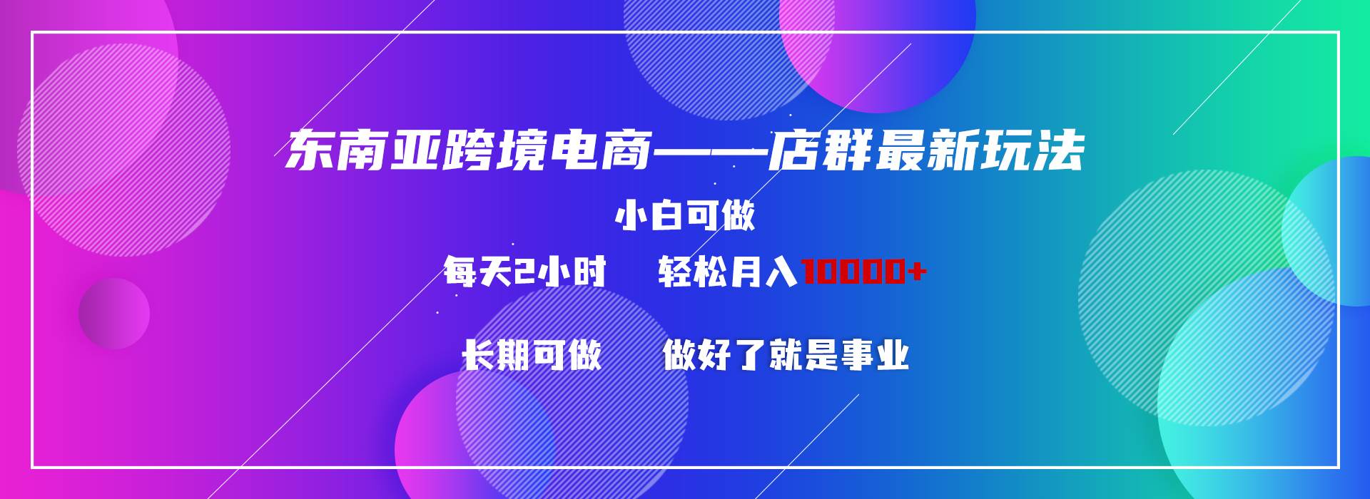 东南亚跨境电商店群新玩法2—小白每天两小时 轻松10000+创业之家-网创项目资源站-副业项目-创业项目-搞钱项目创业之家