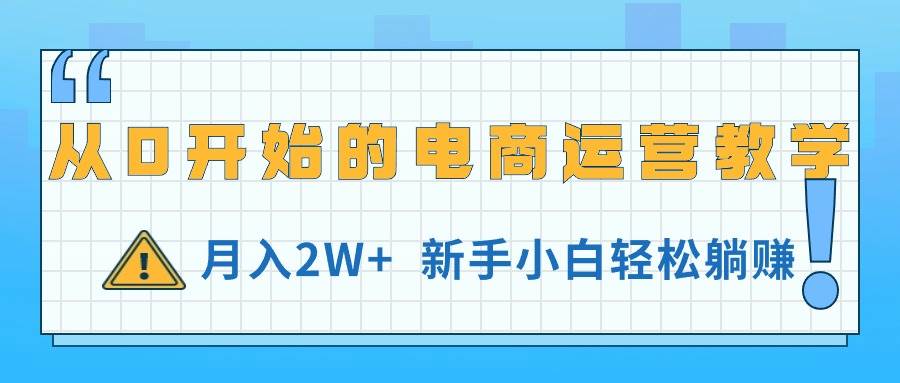 从0开始的电商运营教学，月入2W+，新手小白轻松躺赚创业之家-网创项目资源站-副业项目-创业项目-搞钱项目创业之家