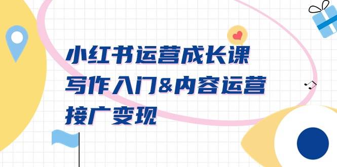 小红书运营成长课，写作入门内容运营接广变现【文档课】创业之家-网创项目资源站-副业项目-创业项目-搞钱项目创业之家