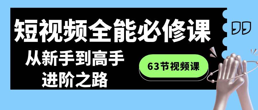 短视频-全能必修课程：从新手到高手进阶之路（63节视频课）创业之家-网创项目资源站-副业项目-创业项目-搞钱项目创业之家