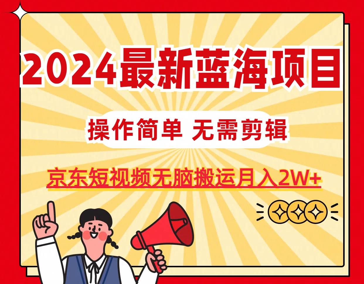2024最新蓝海项目，无需剪辑，京东图文短视频无脑搬运月入2W+创业之家-网创项目资源站-副业项目-创业项目-搞钱项目创业之家