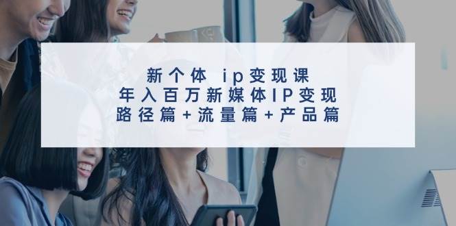 新个体 ip变现课，年入百万新媒体IP变现，路径篇+流量篇+产品篇创业之家-网创项目资源站-副业项目-创业项目-搞钱项目创业之家
