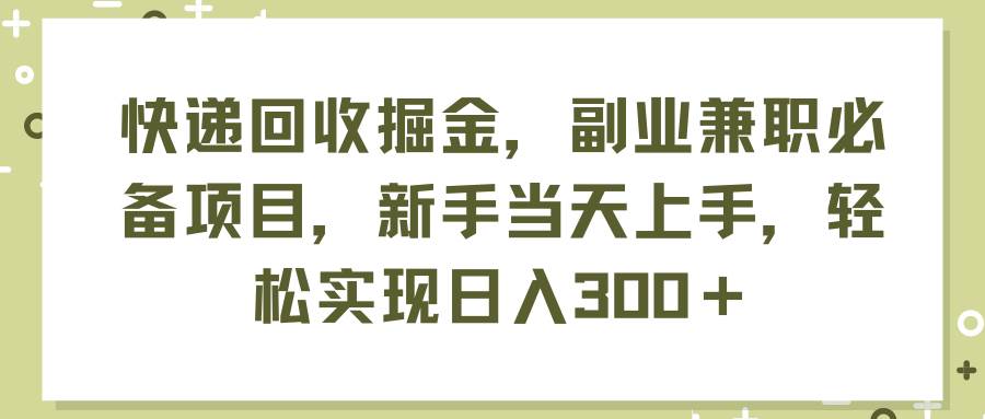 快递回收掘金，副业兼职必备项目，新手当天上手，轻松实现日入300＋创业之家-网创项目资源站-副业项目-创业项目-搞钱项目创业之家