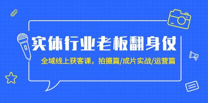 实体行业老板翻身仗：全域-线上获客课，拍摄篇/成片实战/运营篇（20节课）创业之家-网创项目资源站-副业项目-创业项目-搞钱项目创业之家