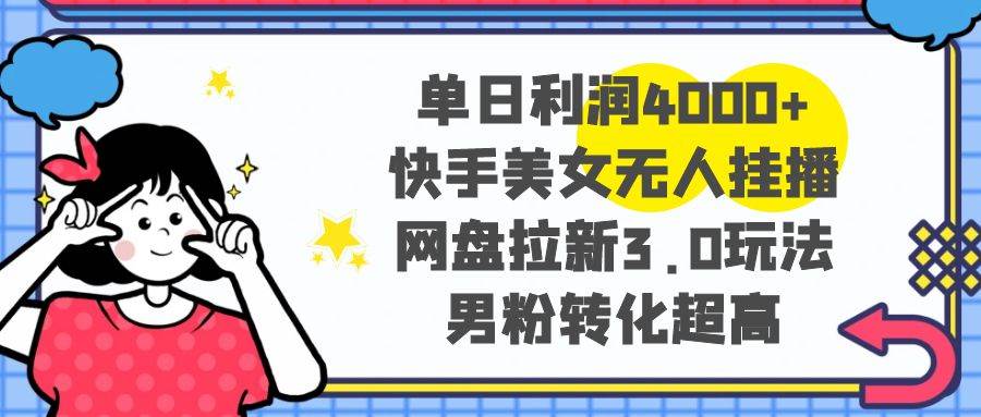 单日利润4000+快手美女无人挂播，网盘拉新3.0玩法，男粉转化超高创业之家-网创项目资源站-副业项目-创业项目-搞钱项目创业之家