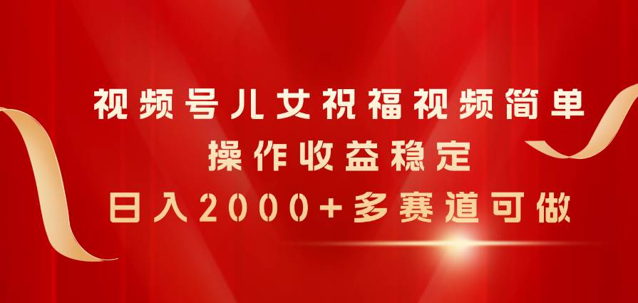 视频号儿女祝福视频，简单操作收益稳定，日入2000+，多赛道可做创业之家-网创项目资源站-副业项目-创业项目-搞钱项目创业之家