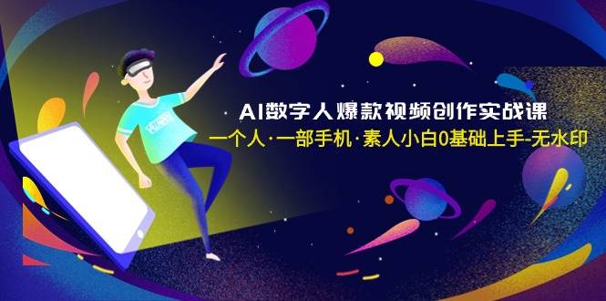 AI数字人爆款视频创作实战课，一个人·一部手机·素人小白0基础上手-无水印创业之家-网创项目资源站-副业项目-创业项目-搞钱项目创业之家