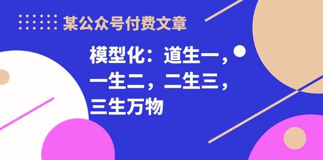 某付费文章《模型化：道生一，一生二，二生三，三生万物！》创业之家-网创项目资源站-副业项目-创业项目-搞钱项目创业之家