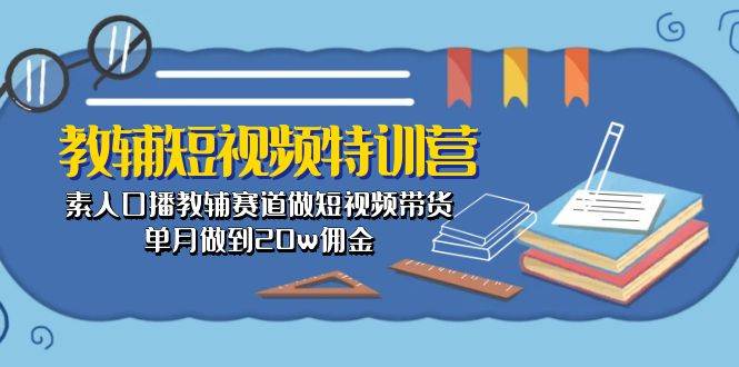 教辅-短视频特训营： 素人口播教辅赛道做短视频带货，单月做到20w佣金创业之家-网创项目资源站-副业项目-创业项目-搞钱项目创业之家