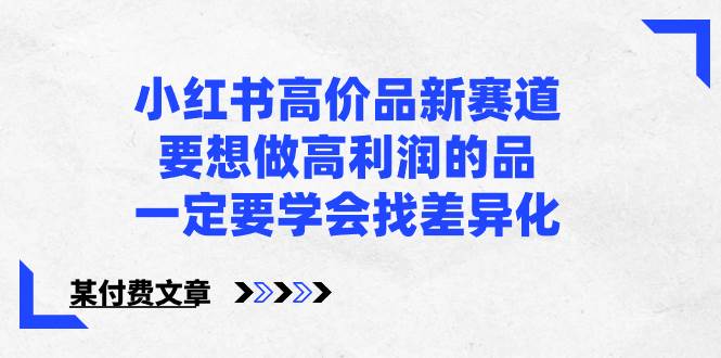 小红书高价品新赛道，要想做高利润的品，一定要学会找差异化【某付费文章】创业之家-网创项目资源站-副业项目-创业项目-搞钱项目创业之家