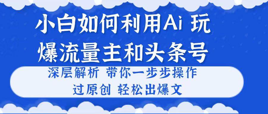小白如何利用Ai，完爆流量主和头条号 深层解析，一步步操作，过原创出爆文创业之家-网创项目资源站-副业项目-创业项目-搞钱项目创业之家