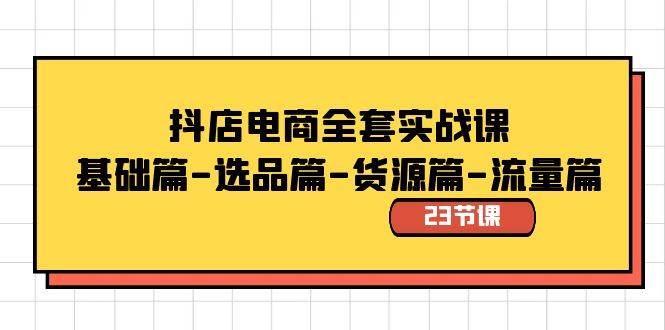 抖店电商全套实战课：基础篇-选品篇-货源篇-流量篇（23节课）创业之家-网创项目资源站-副业项目-创业项目-搞钱项目创业之家
