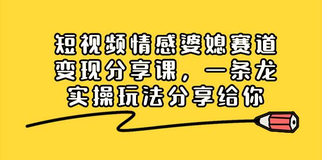 短视频情感婆媳赛道变现分享课，一条龙实操玩法分享给你创业之家-网创项目资源站-副业项目-创业项目-搞钱项目创业之家