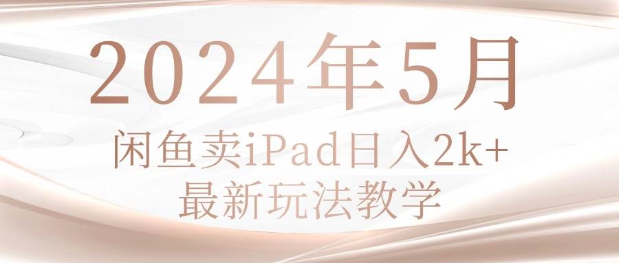 2024年5月闲鱼卖ipad日入2k，最新玩法教学创业之家-网创项目资源站-副业项目-创业项目-搞钱项目创业之家