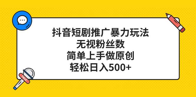 抖音短剧推广暴力玩法，无视粉丝数，简单上手做原创，轻松日入500+创业之家-网创项目资源站-副业项目-创业项目-搞钱项目创业之家