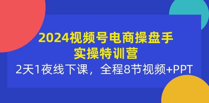 2024视频号电商操盘手实操特训营：2天1夜线下课，全程8节视频+PPT创业之家-网创项目资源站-副业项目-创业项目-搞钱项目创业之家