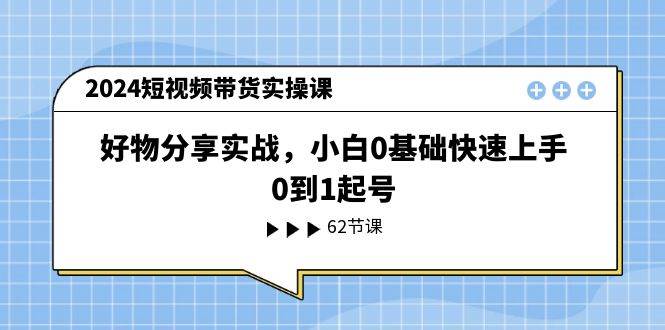 2024短视频带货实操课，好物分享实战，小白0基础快速上手，0到1起号创业之家-网创项目资源站-副业项目-创业项目-搞钱项目创业之家