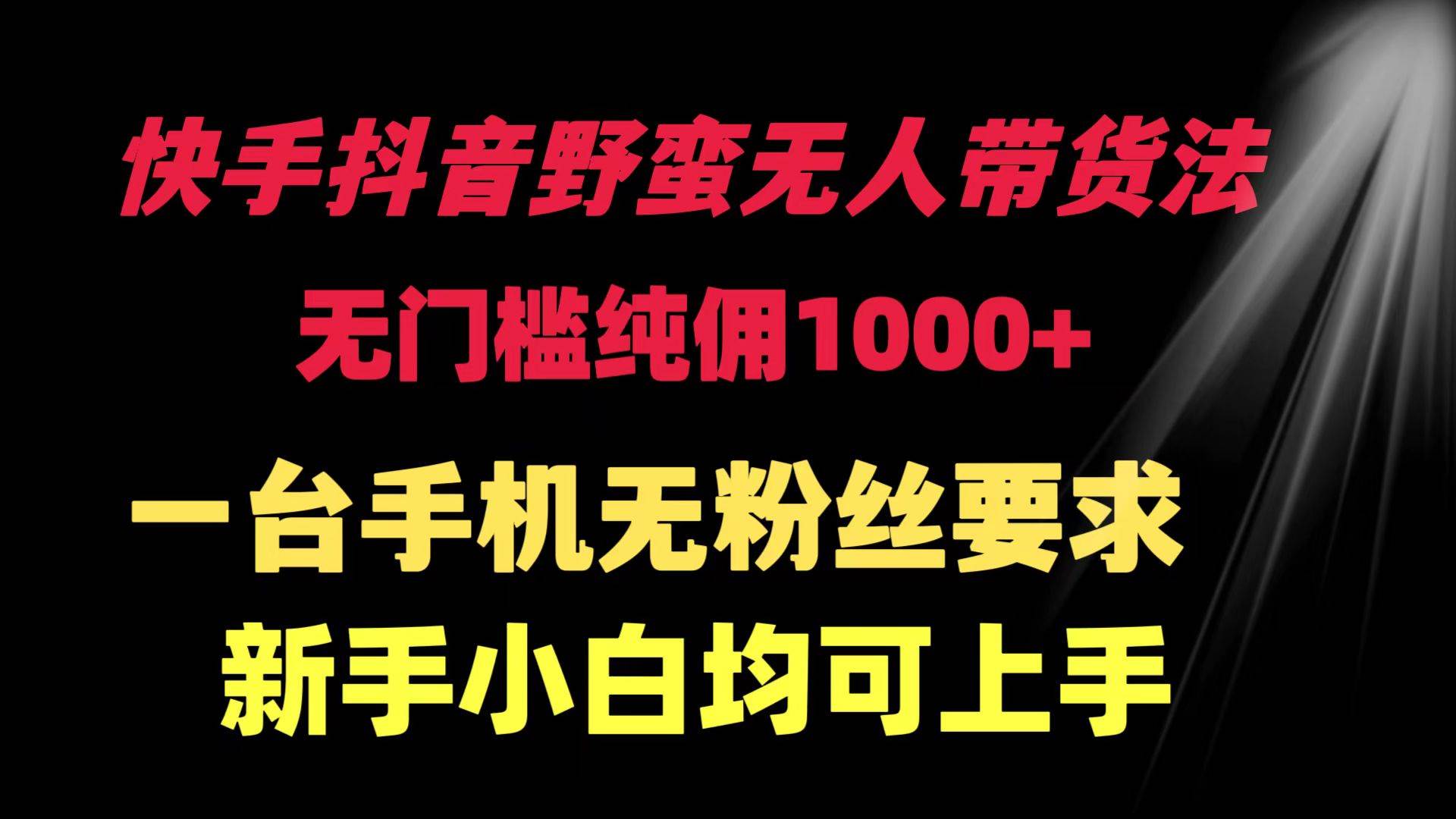 快手抖音野蛮无人带货法 无门槛纯佣1000+ 一台手机无粉丝要求新手小白…创业之家-网创项目资源站-副业项目-创业项目-搞钱项目创业之家